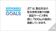 JETは、製品安全の普及啓発活動や試験・認証サービス等を通じ、『SDGs』の達成に貢献していきます。