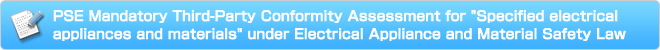 PSE Mandatory Assessment of Conformity to the technical requirements under Electrical Appliance and Material Safety Law