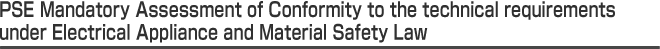 PSE Mandatory Assessment of Conformity to the technical requirements under Electrical Appliance and Material Safety Law